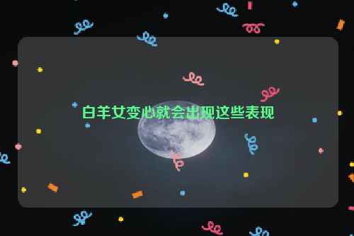 白羊女变心就会出现这些表现