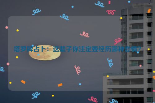 塔罗牌占卜：这辈子你注定要经历哪种恋情？