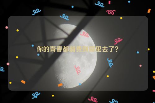 你的青春都消费到哪里去了？