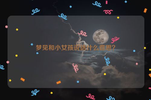 梦见和小女孩说话什么意思？