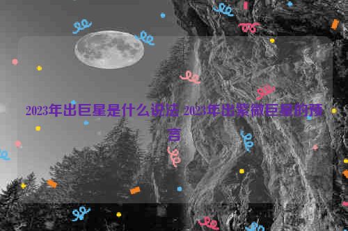 2023年出巨星是什么说法 2023年出紫微巨星的预言