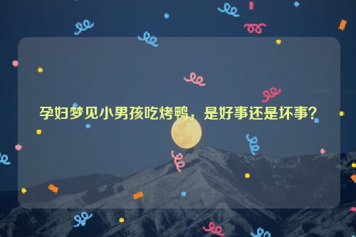 孕妇梦见小男孩吃烤鸭，是好事还是坏事？