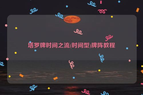 塔罗牌时间之流(时间型)牌阵教程