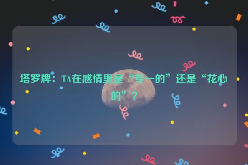 塔罗牌：TA在感情里是“专一的”还是“花心的”？