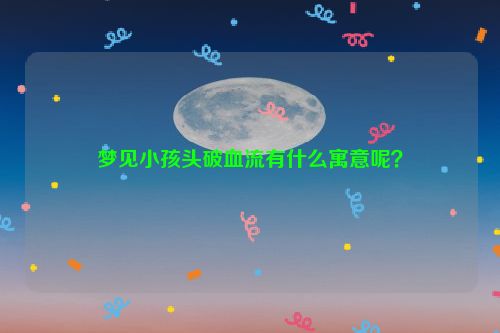 梦见小孩头破血流有什么寓意呢？