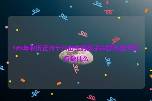 2021年农历正月十八出生的孩子命好吗,这天五行缺什么