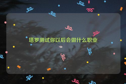 塔罗测试你以后会做什么职业