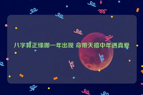 八字算正缘哪一年出现 命带天禧中年遇真爱