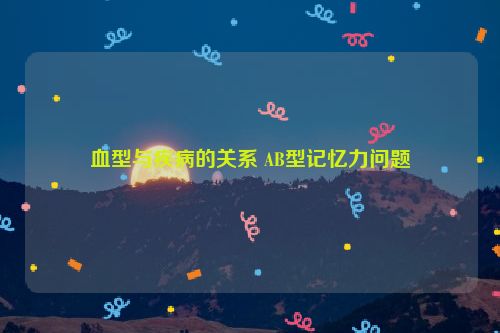 血型与疾病的关系 AB型记忆力问题