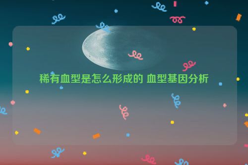 稀有血型是怎么形成的 血型基因分析