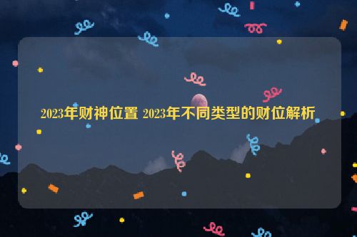 2023年财神位置 2023年不同类型的财位解析