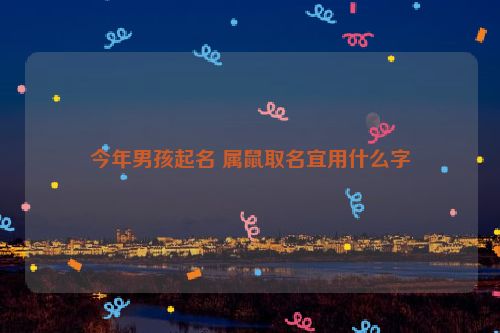 今年男孩起名 属鼠取名宜用什么字