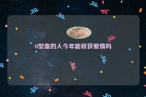 O型血的人今年能收获爱情吗