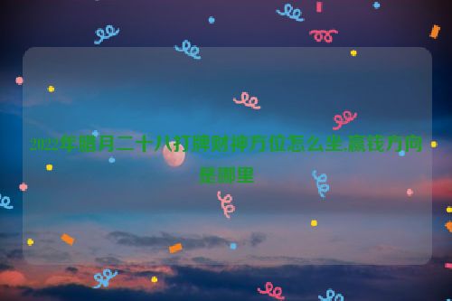 2022年腊月二十八打牌财神方位怎么坐,赢钱方向是哪里