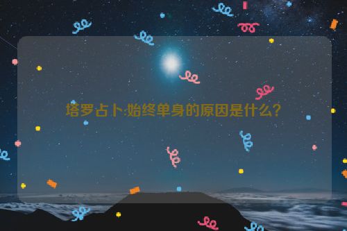 塔罗占卜:始终单身的原因是什么？