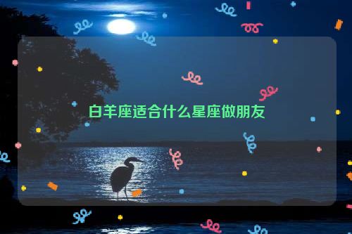 白羊座适合什么星座做朋友