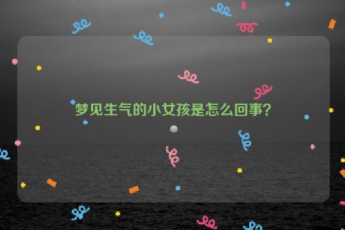 梦见生气的小女孩是怎么回事？