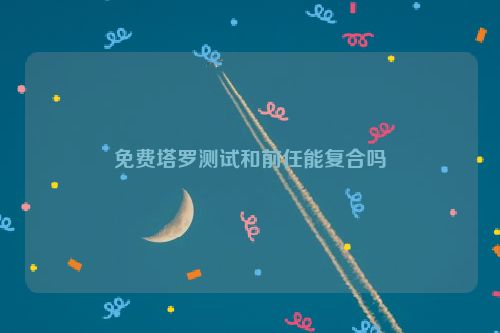 免费塔罗测试和前任能复合吗