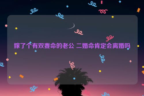 嫁了个有双妻命的老公 二婚命肯定会离婚吗