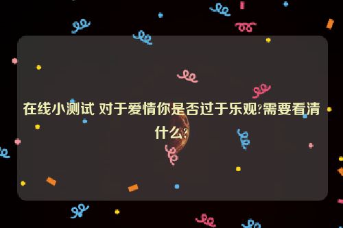 在线小测试 对于爱情你是否过于乐观?需要看清什么?