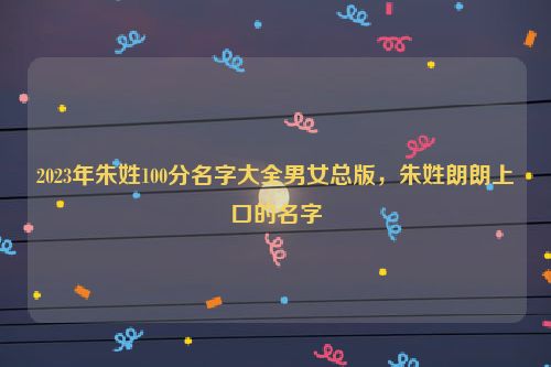 2023年朱姓100分名字大全男女总版，朱姓朗朗上口的名字