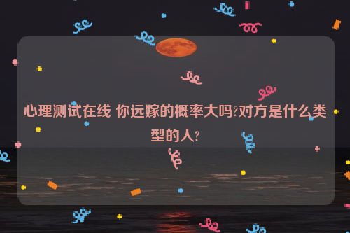 心理测试在线 你远嫁的概率大吗?对方是什么类型的人?