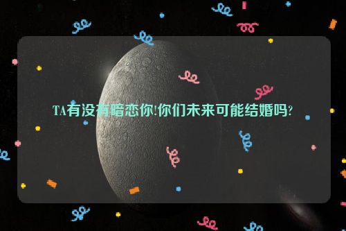 TA有没有暗恋你!你们未来可能结婚吗?