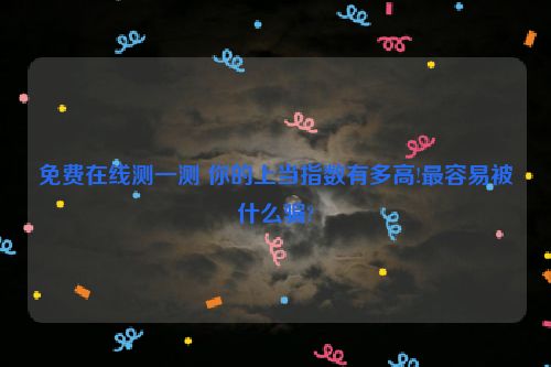 免费在线测一测 你的上当指数有多高!最容易被什么骗?