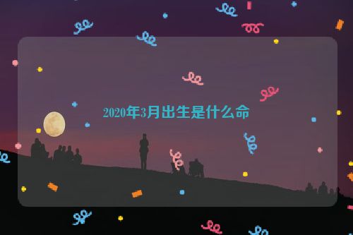 2020年3月出生是什么命