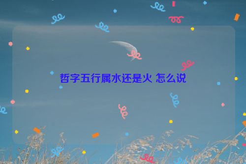 哲字五行属水还是火 怎么说