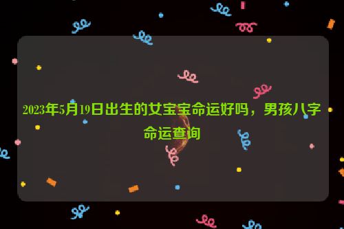 2023年5月19日出生的女宝宝命运好吗，男孩八字命运查询