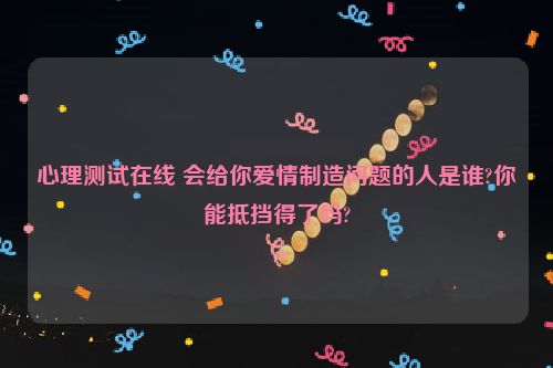 心理测试在线 会给你爱情制造问题的人是谁?你能抵挡得了吗?