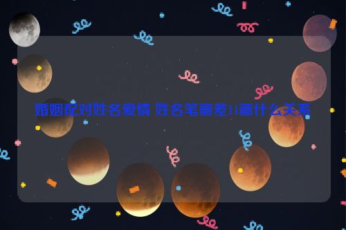 婚姻配对姓名爱情 姓名笔画差11画什么关系