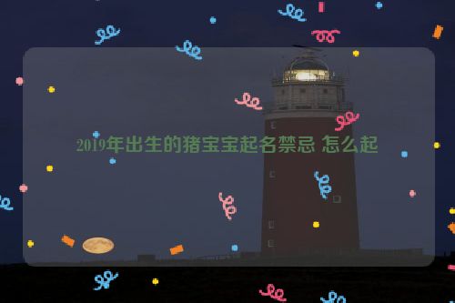 2019年出生的猪宝宝起名禁忌 怎么起