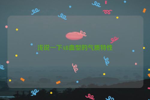 浅说一下AB血型的气质特性