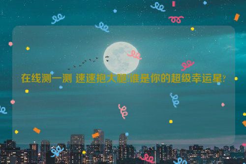 在线测一测 速速抱大腿!谁是你的超级幸运星?