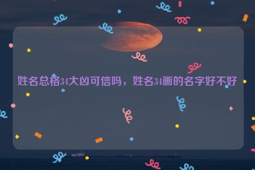 姓名总格34大凶可信吗，姓名34画的名字好不好