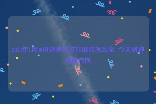 2023年1月30日财神方位打麻将怎么坐  今天财神位置方向