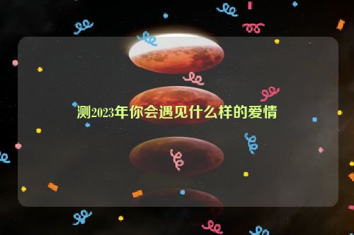 测2023年你会遇见什么样的爱情