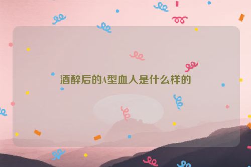 酒醉后的A型血人是什么样的