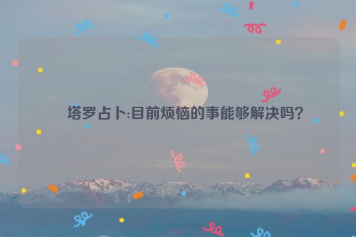 ​塔罗占卜:目前烦恼的事能够解决吗？