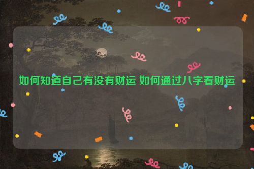 如何知道自己有没有财运 如何通过八字看财运