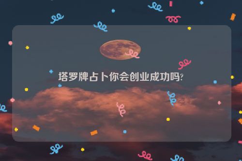 塔罗牌占卜你会创业成功吗?