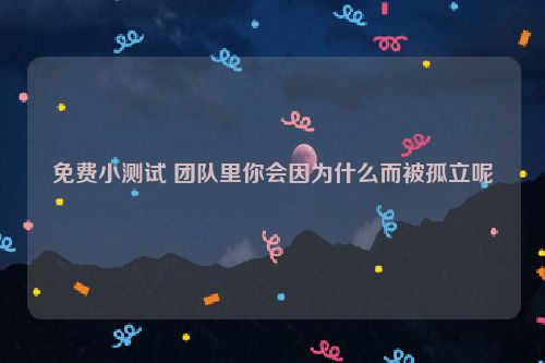 免费小测试 团队里你会因为什么而被孤立呢