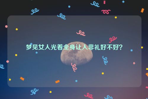 梦见女人光着全身让人非礼好不好？