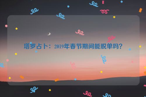 塔罗占卜：2019年春节期间能脱单吗？