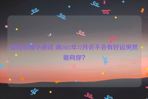 在线心理小测试 测2022年12月会不会有好运突然砸向你？