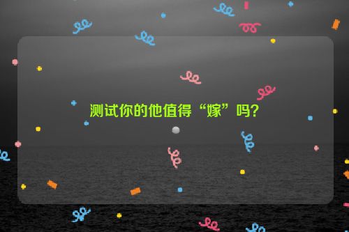 测试你的他值得“嫁”吗？