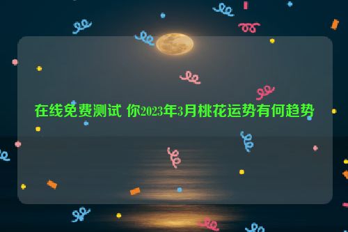 在线免费测试 你2023年3月桃花运势有何趋势