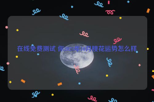 在线免费测试 你2023年10月桃花运势怎么样